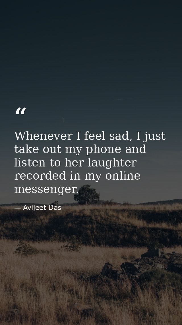Whenever I feel sad, I just take out my phone and listen to her laughter recorded in my online messenger. — Avijeet Das