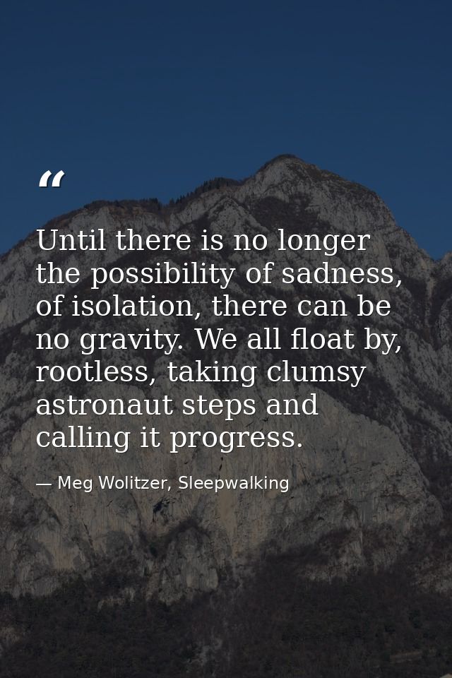 Until there is no longer the possibility of sadness, of isolation, there can be no gravity. We all float by, rootless, t — Meg Wolitzer, Sleepwalking