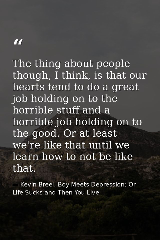 The thing about people though, I think, is that our hearts tend to do a great job holding on to the horrible stuff and a — Kevin Breel, Boy Meets Depression: Or Life Sucks and Then You Live