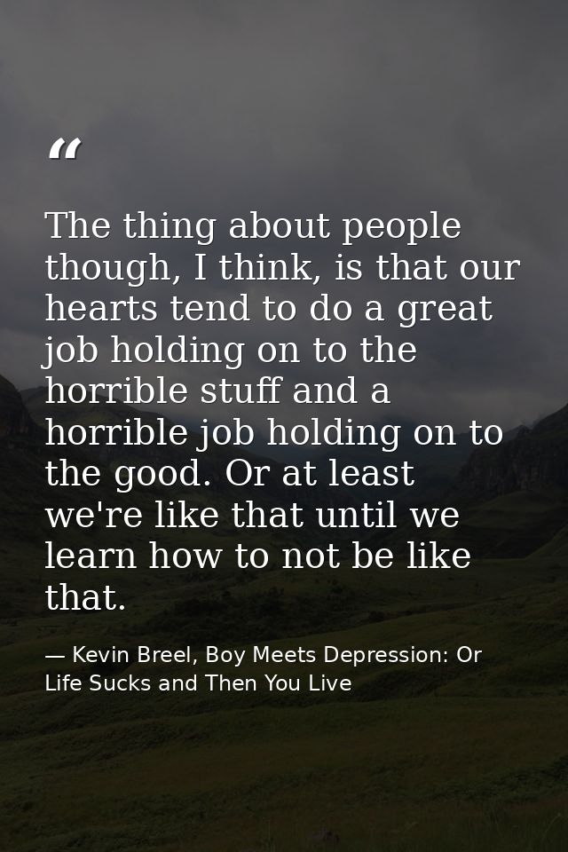 The thing about people though, I think, is that our hearts tend to do a great job holding on to the horrible stuff and a — Kevin Breel, Boy Meets Depression: Or Life Sucks and Then You Live
