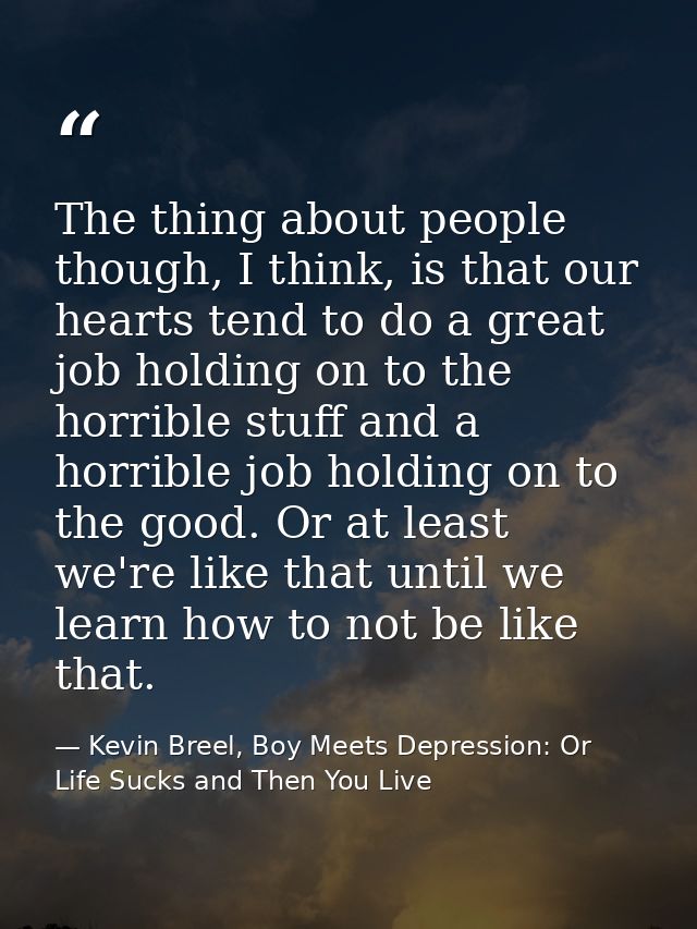 The thing about people though, I think, is that our hearts tend to do a great job holding on to the horrible stuff and a — Kevin Breel, Boy Meets Depression: Or Life Sucks and Then You Live