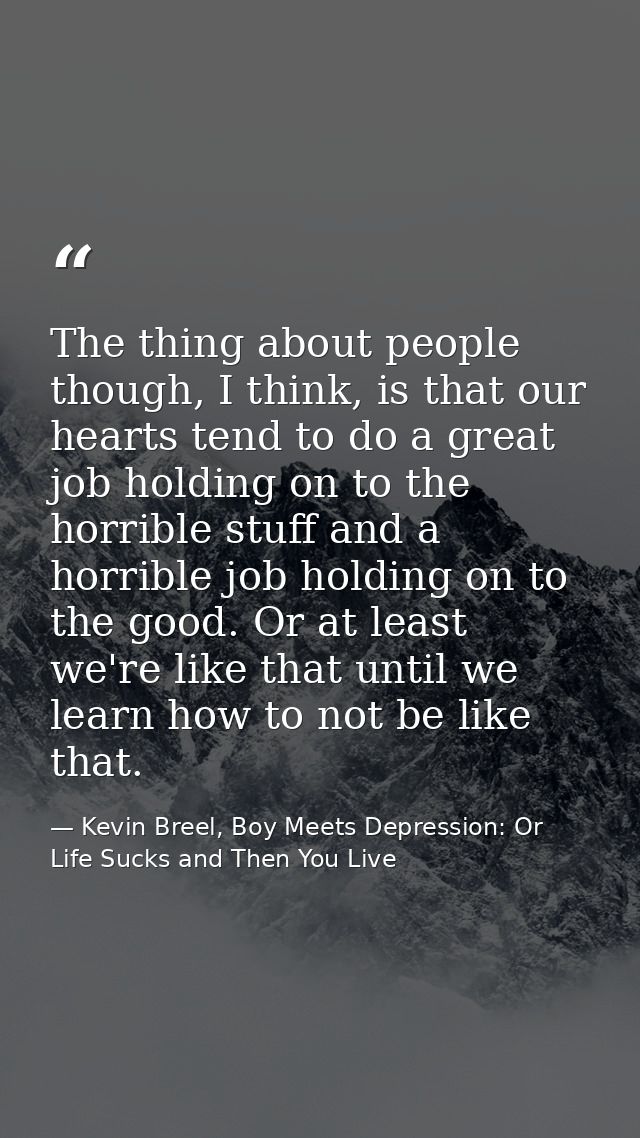 The thing about people though, I think, is that our hearts tend to do a great job holding on to the horrible stuff and a — Kevin Breel, Boy Meets Depression: Or Life Sucks and Then You Live