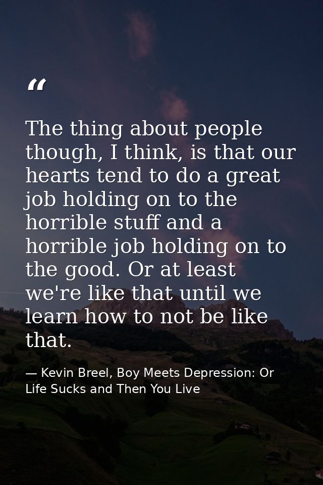 The thing about people though, I think, is that our hearts tend to do a great job holding on to the horrible stuff and a — Kevin Breel, Boy Meets Depression: Or Life Sucks and Then You Live