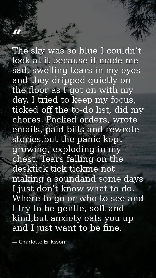 The sky was so blue I couldn’t look at it because it made me sad, swelling tears in my eyes and they dripped quietly on  — Charlotte Eriksson