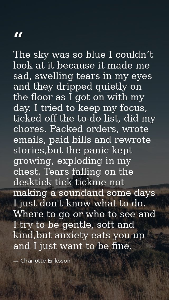 The sky was so blue I couldn’t look at it because it made me sad, swelling tears in my eyes and they dripped quietly on  — Charlotte Eriksson