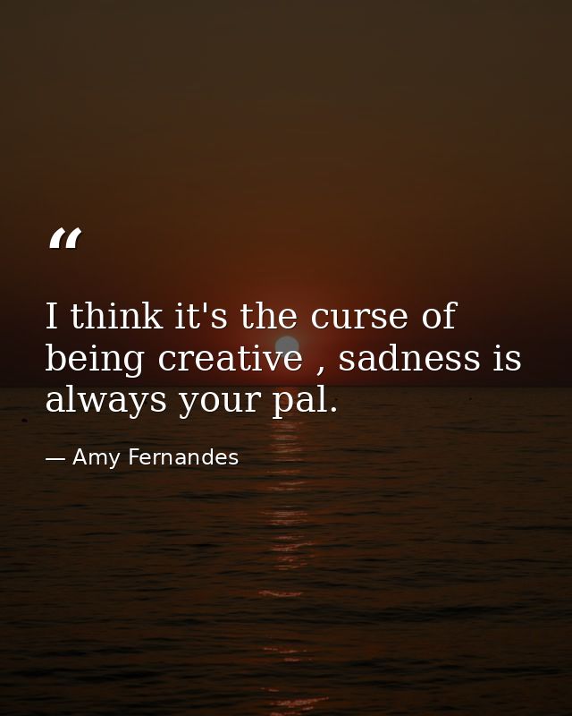 I think it's the curse of being creative , sadness is always your pal. — Amy Fernandes