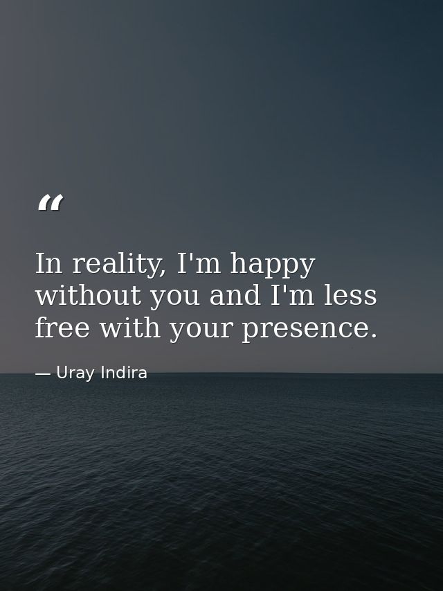 In reality, I'm happy without you and I'm less free with your presence. — Uray Indira