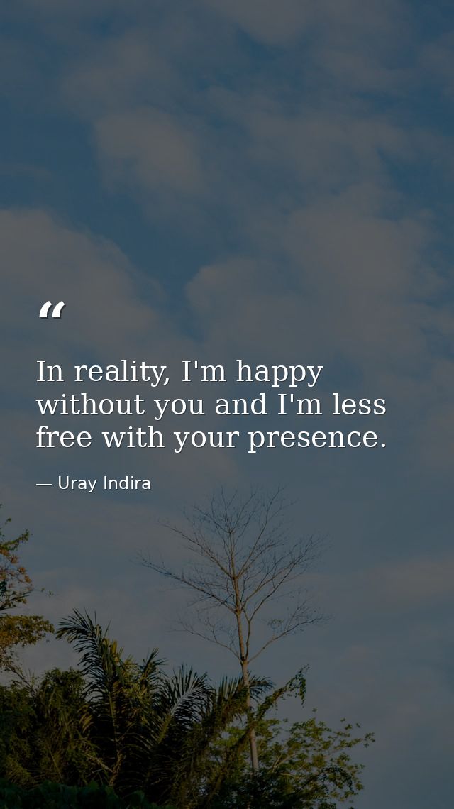 In reality, I'm happy without you and I'm less free with your presence. — Uray Indira