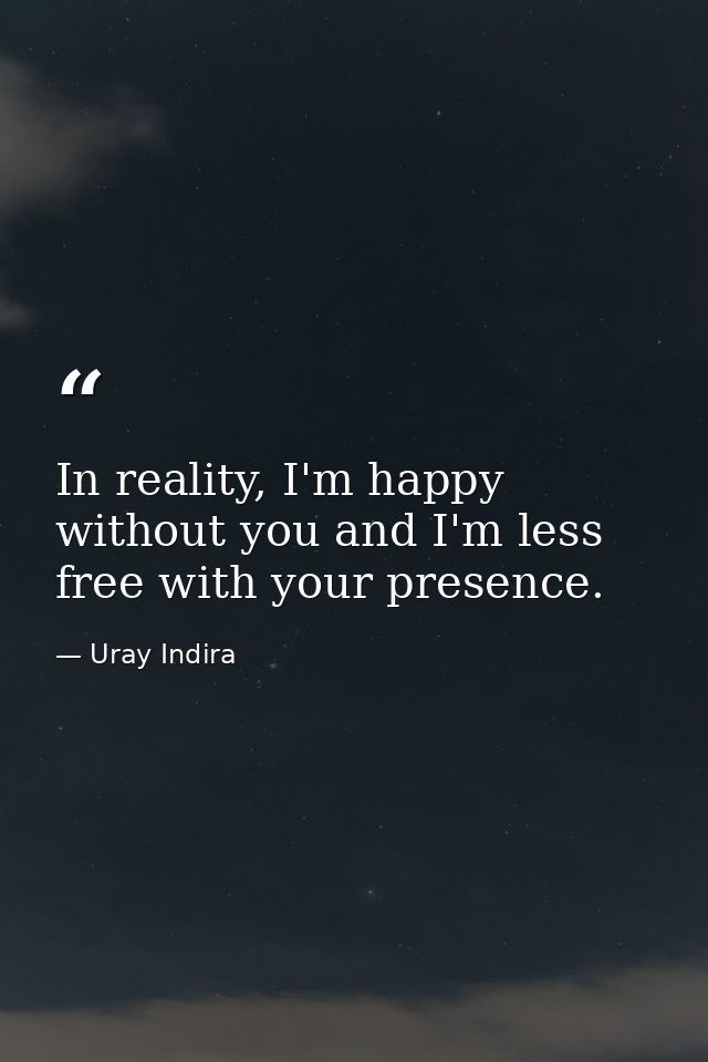 In reality, I'm happy without you and I'm less free with your presence. — Uray Indira