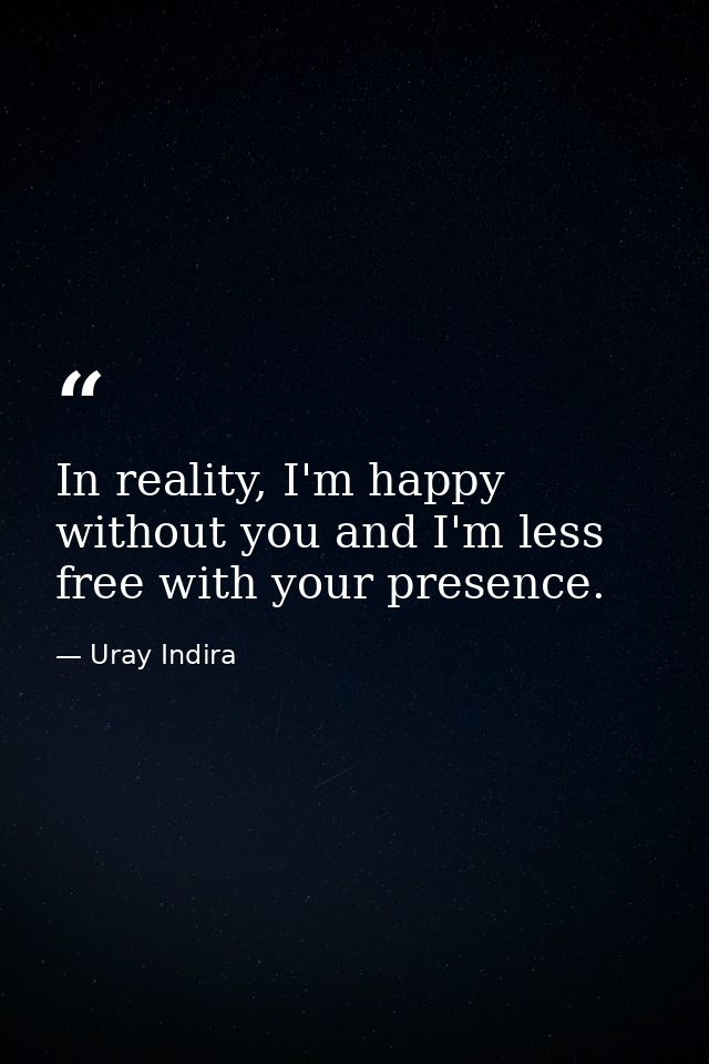 In reality, I'm happy without you and I'm less free with your presence. — Uray Indira