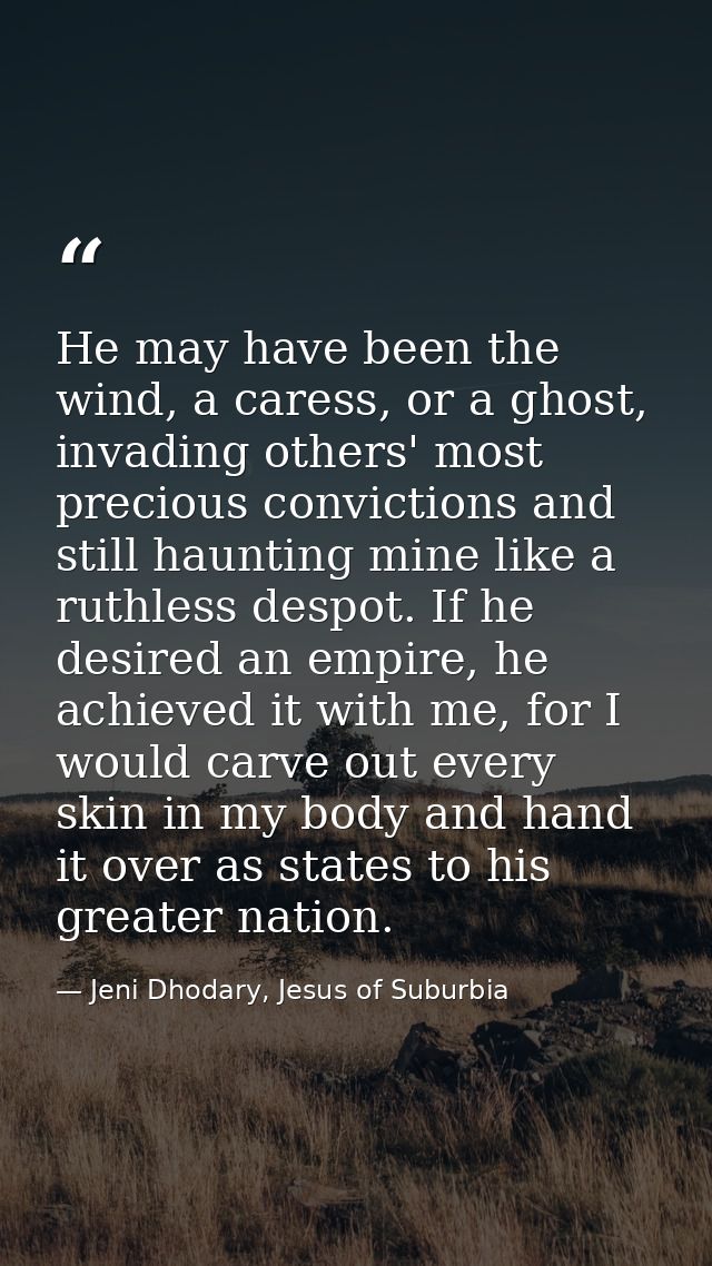 He may have been the wind, a caress, or a ghost, invading others' most precious convictions and still haunting mine like — Jeni Dhodary, Jesus of Suburbia