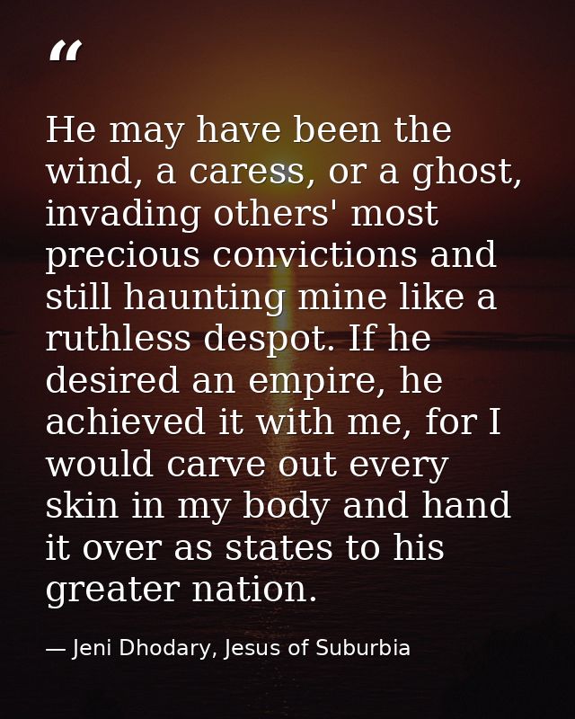 He may have been the wind, a caress, or a ghost, invading others' most precious convictions and still haunting mine like — Jeni Dhodary, Jesus of Suburbia