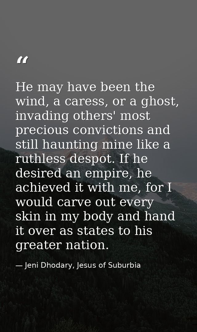 He may have been the wind, a caress, or a ghost, invading others' most precious convictions and still haunting mine like — Jeni Dhodary, Jesus of Suburbia