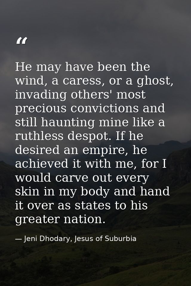 He may have been the wind, a caress, or a ghost, invading others' most precious convictions and still haunting mine like — Jeni Dhodary, Jesus of Suburbia