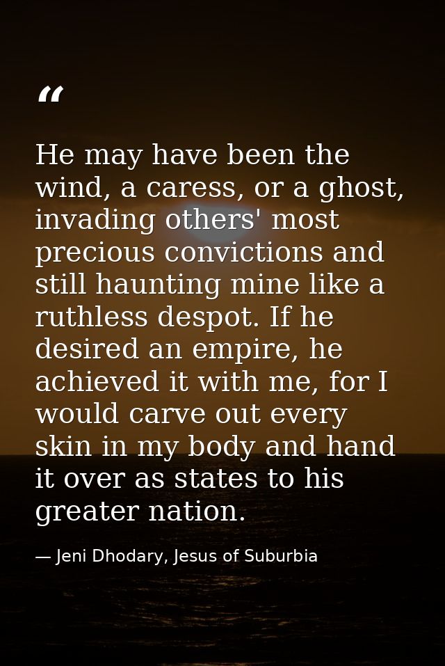 He may have been the wind, a caress, or a ghost, invading others' most precious convictions and still haunting mine like — Jeni Dhodary, Jesus of Suburbia