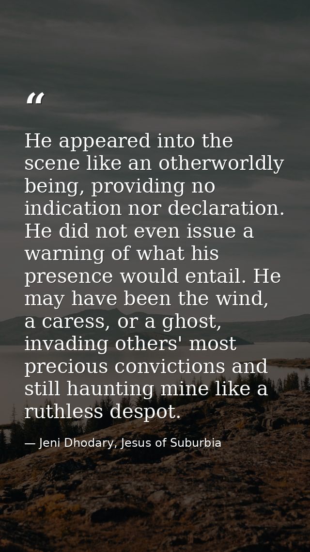 He appeared into the scene like an otherworldly being, providing no indication nor declaration. He did not even issue a  — Jeni Dhodary, Jesus of Suburbia