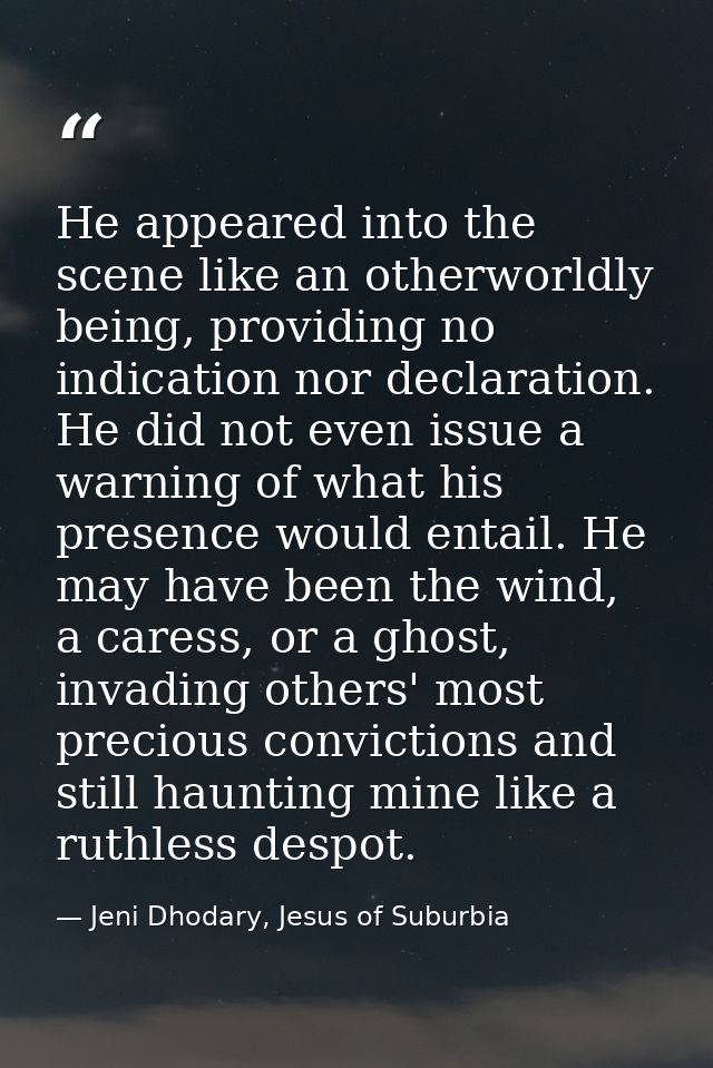He appeared into the scene like an otherworldly being, providing no indication nor declaration. He did not even issue a  — Jeni Dhodary, Jesus of Suburbia