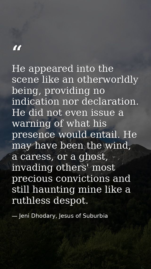 He appeared into the scene like an otherworldly being, providing no indication nor declaration. He did not even issue a  — Jeni Dhodary, Jesus of Suburbia