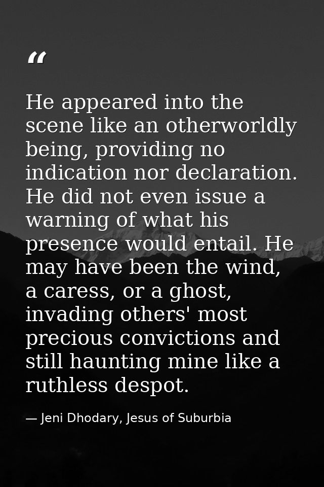 He appeared into the scene like an otherworldly being, providing no indication nor declaration. He did not even issue a  — Jeni Dhodary, Jesus of Suburbia