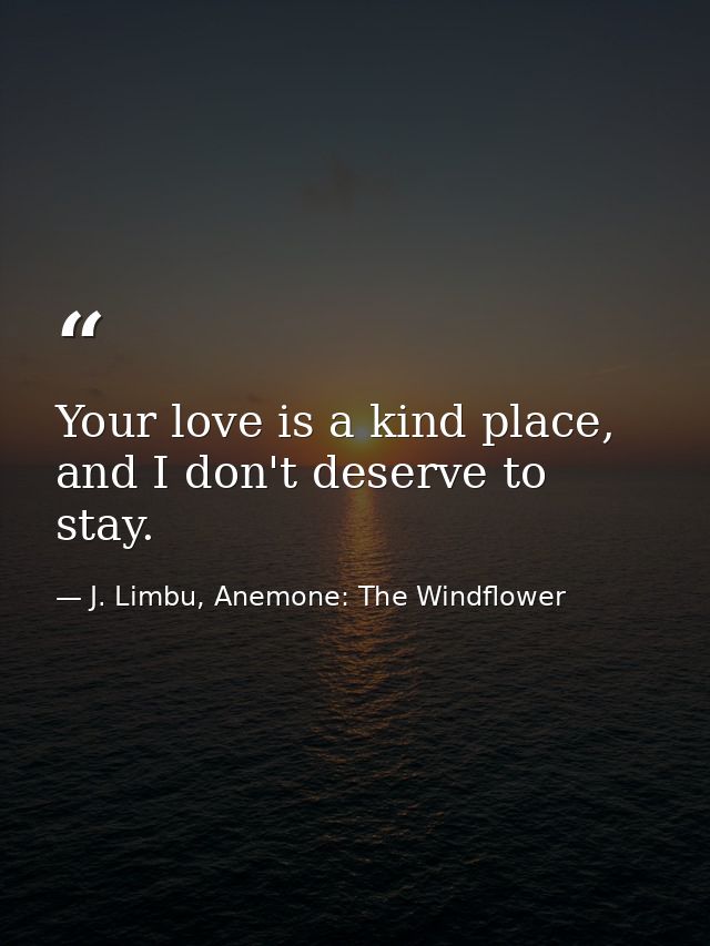 Your love is a kind place, and I don't deserve to stay. — J. Limbu, Anemone: The Windflower