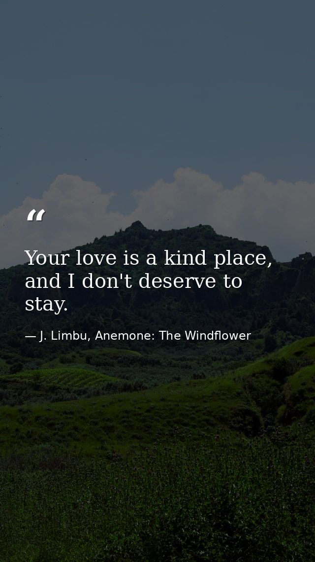 Your love is a kind place, and I don't deserve to stay. — J. Limbu, Anemone: The Windflower