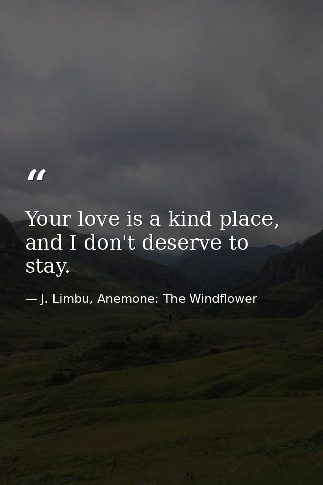 Your love is a kind place, and I don't deserve to stay. — J. Limbu, Anemone: The Windflower