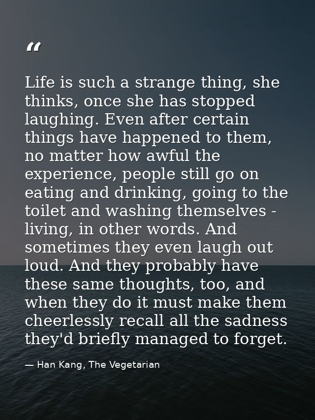 Life is such a strange thing, she thinks, once she has stopped laughing. Even after certain things have happened to them — Han Kang, The Vegetarian