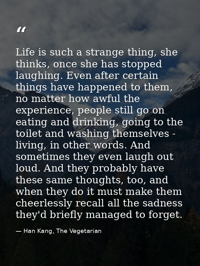 Life is such a strange thing, she thinks, once she has stopped laughing. Even after certain things have happened to them — Han Kang, The Vegetarian