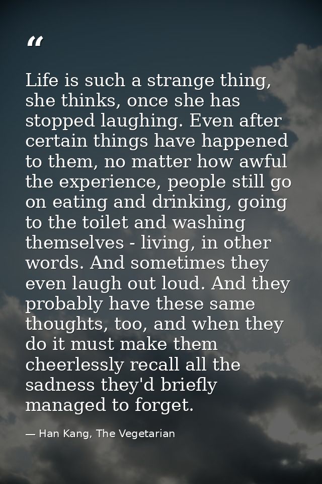 Life is such a strange thing, she thinks, once she has stopped laughing. Even after certain things have happened to them — Han Kang, The Vegetarian