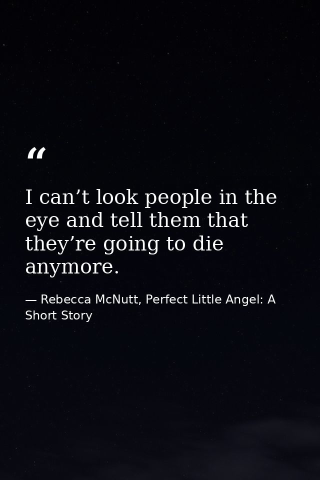 I can’t look people in the eye and tell them that they’re going to die anymore. — Rebecca McNutt, Perfect Little Angel: A Short Story