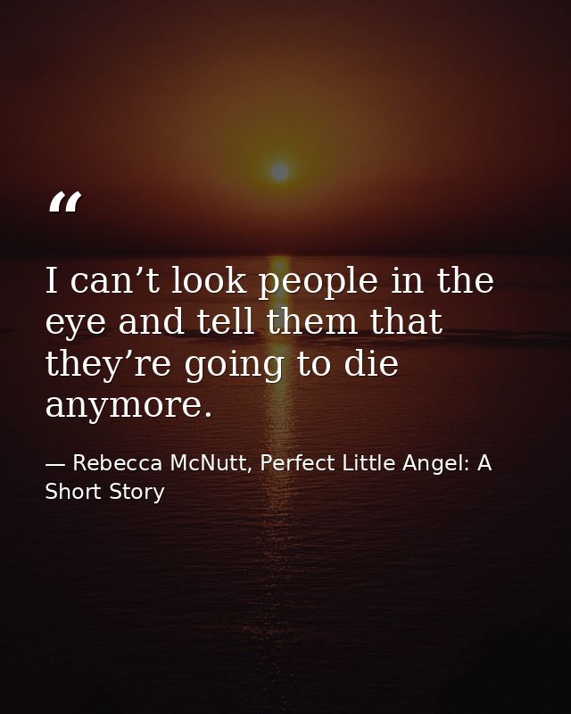 I can’t look people in the eye and tell them that they’re going to die anymore. — Rebecca McNutt, Perfect Little Angel: A Short Story