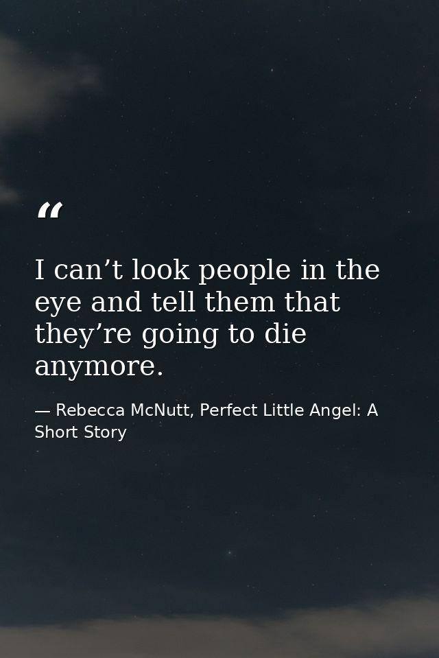 I can’t look people in the eye and tell them that they’re going to die anymore. — Rebecca McNutt, Perfect Little Angel: A Short Story