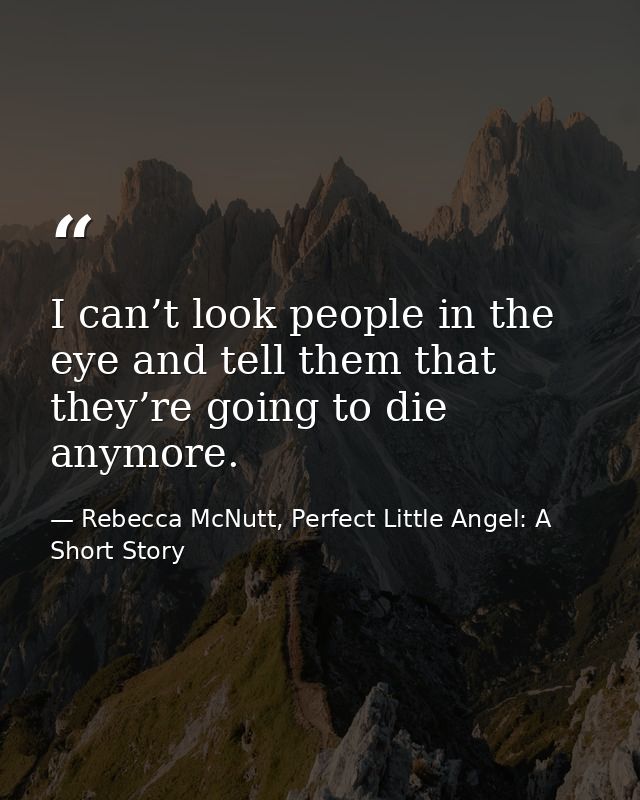 I can’t look people in the eye and tell them that they’re going to die anymore. — Rebecca McNutt, Perfect Little Angel: A Short Story
