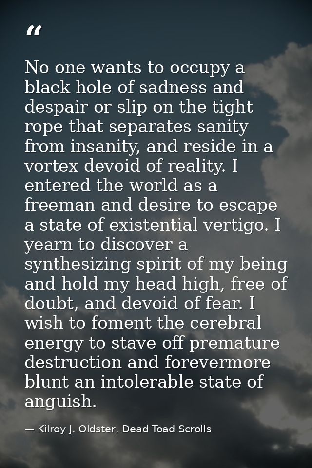 No one wants to occupy a black hole of sadness and despair or slip on the tight rope that separates sanity from insanity — Kilroy J. Oldster, Dead Toad Scrolls