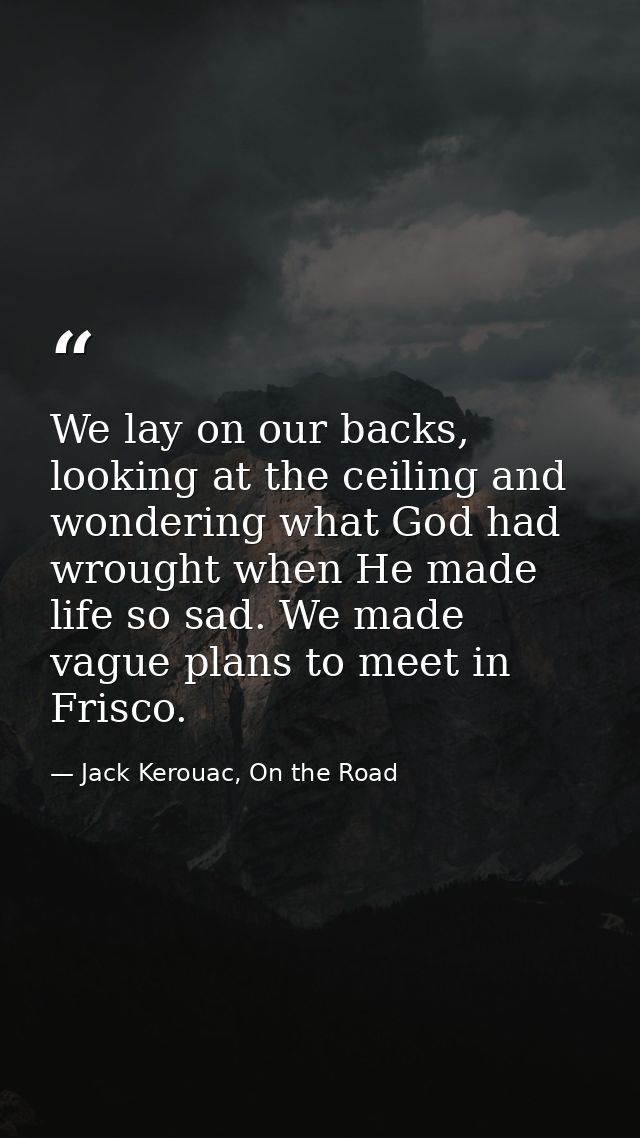 We lay on our backs, looking at the ceiling and wondering what God had wrought when He made life so sad. We made vague p — Jack Kerouac, On the Road