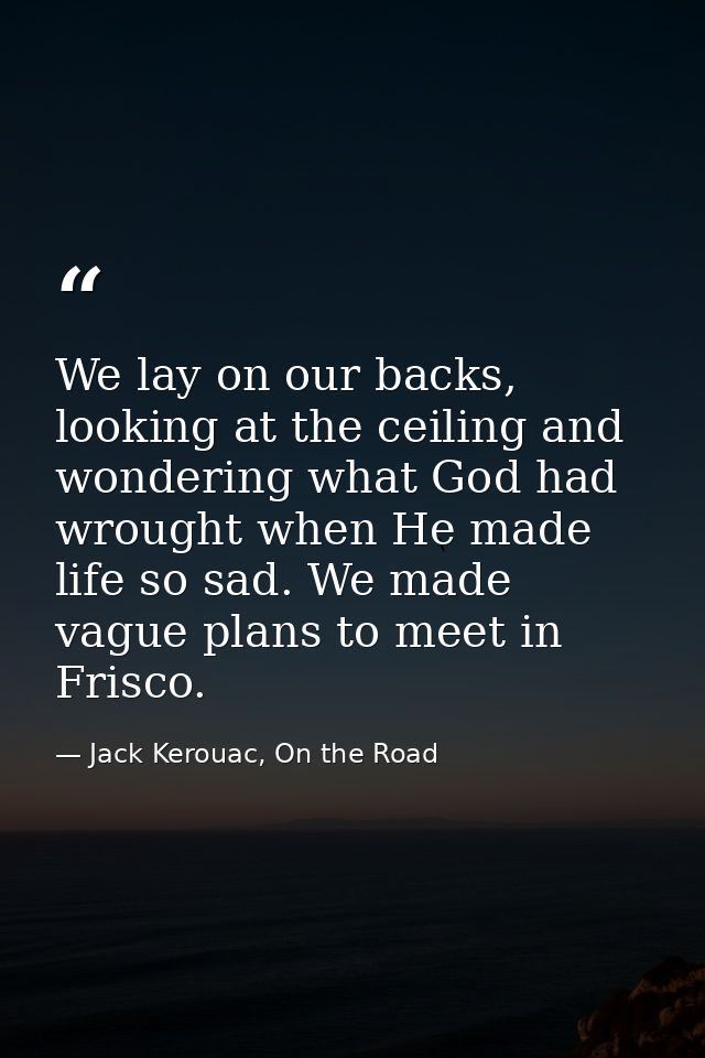 We lay on our backs, looking at the ceiling and wondering what God had wrought when He made life so sad. We made vague p — Jack Kerouac, On the Road