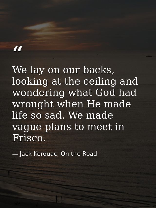We lay on our backs, looking at the ceiling and wondering what God had wrought when He made life so sad. We made vague p — Jack Kerouac, On the Road