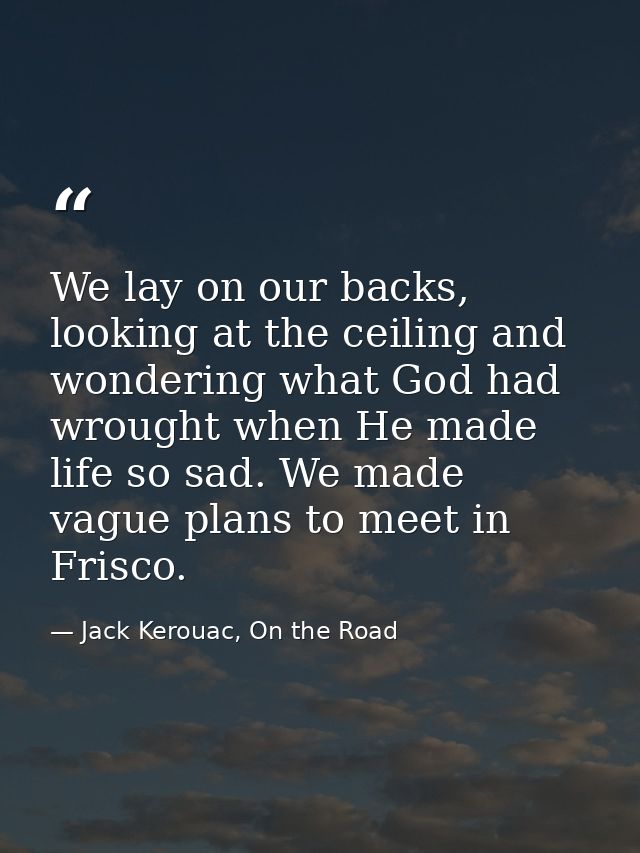 We lay on our backs, looking at the ceiling and wondering what God had wrought when He made life so sad. We made vague p — Jack Kerouac, On the Road