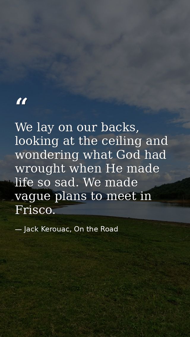 We lay on our backs, looking at the ceiling and wondering what God had wrought when He made life so sad. We made vague p — Jack Kerouac, On the Road