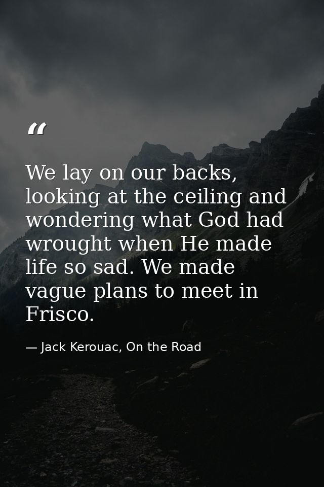 We lay on our backs, looking at the ceiling and wondering what God had wrought when He made life so sad. We made vague p — Jack Kerouac, On the Road