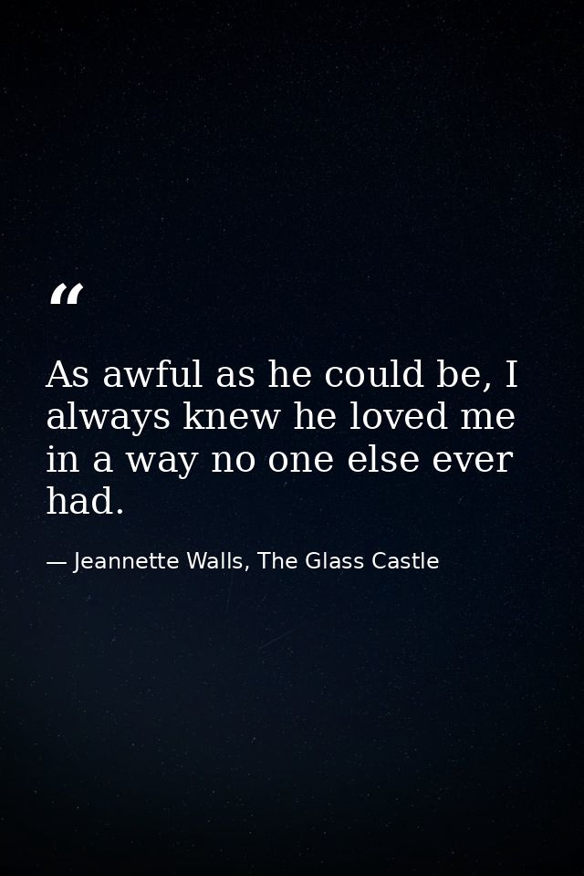 As awful as he could be, I always knew he loved me in a way no one else ever had. — Jeannette Walls, The Glass Castle