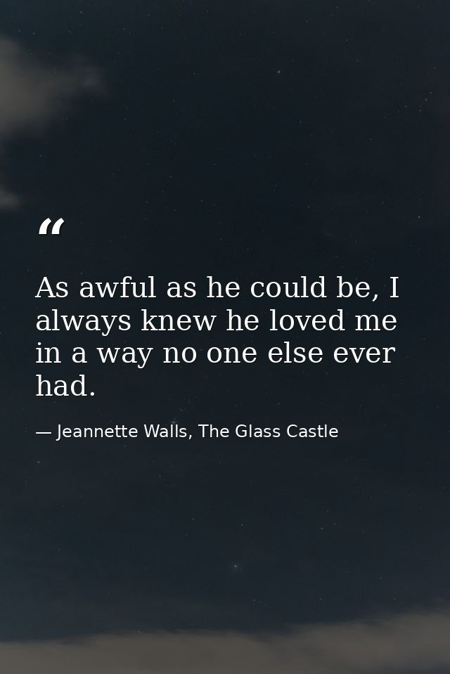 As awful as he could be, I always knew he loved me in a way no one else ever had. — Jeannette Walls, The Glass Castle