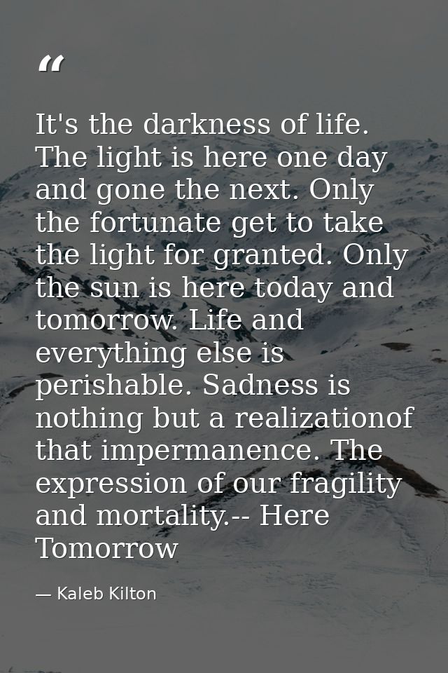 It's the darkness of life. The light is here one day and gone the next. Only the fortunate get to take the light for gra — Kaleb Kilton