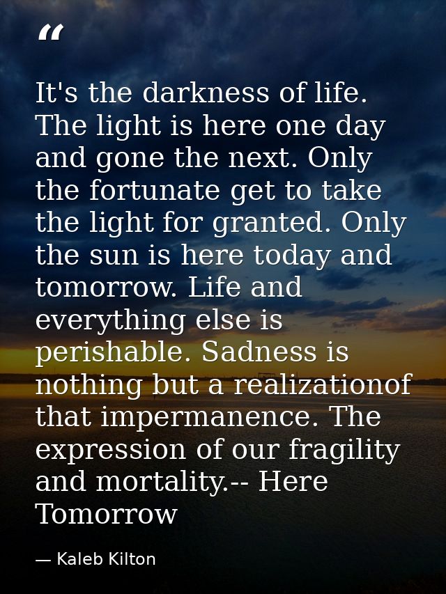 It's the darkness of life. The light is here one day and gone the next. Only the fortunate get to take the light for gra — Kaleb Kilton