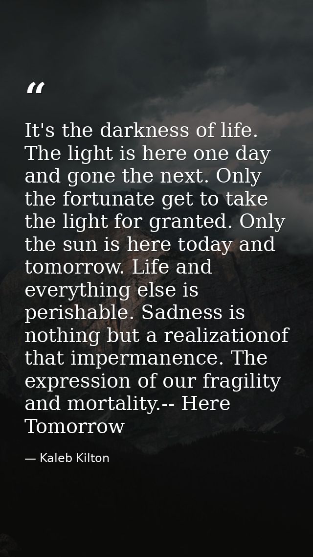 It's the darkness of life. The light is here one day and gone the next. Only the fortunate get to take the light for gra — Kaleb Kilton