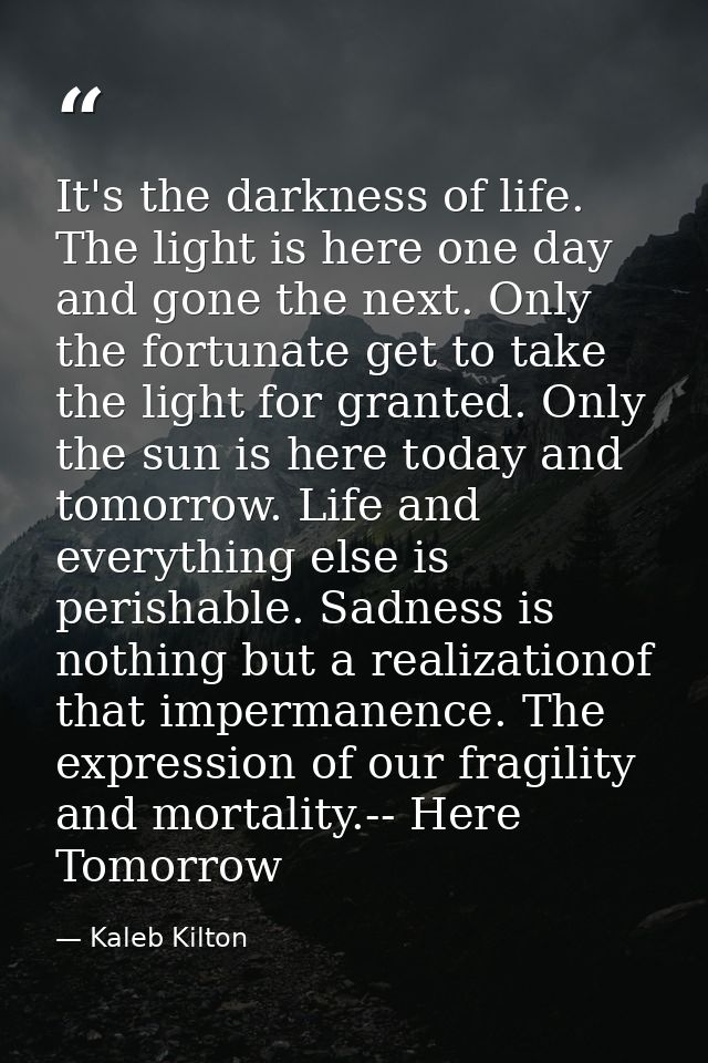It's the darkness of life. The light is here one day and gone the next. Only the fortunate get to take the light for gra — Kaleb Kilton