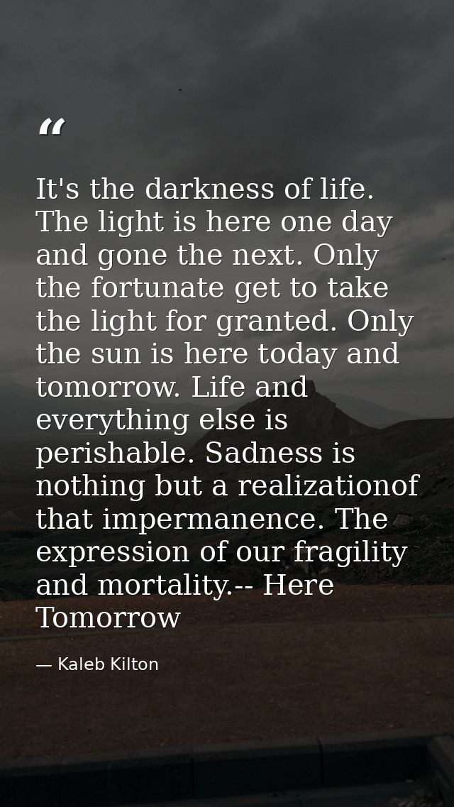 It's the darkness of life. The light is here one day and gone the next. Only the fortunate get to take the light for gra — Kaleb Kilton