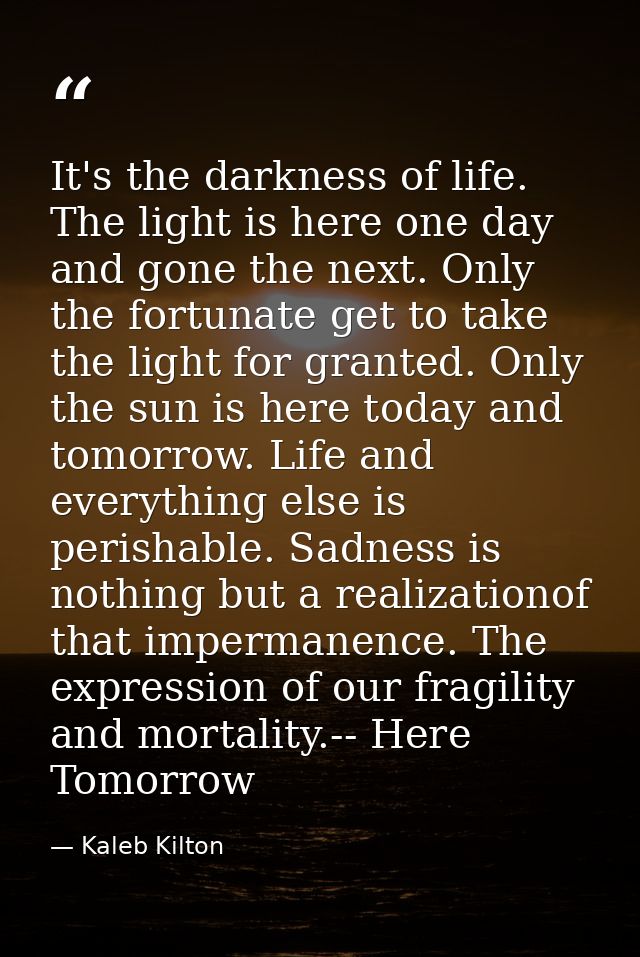 It's the darkness of life. The light is here one day and gone the next. Only the fortunate get to take the light for gra — Kaleb Kilton
