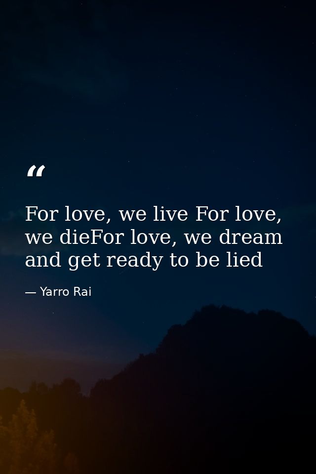 For love, we live For love, we dieFor love, we dream and get ready to be lied — Yarro Rai