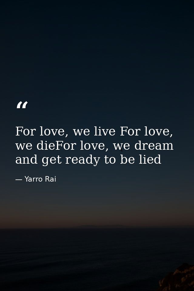For love, we live For love, we dieFor love, we dream and get ready to be lied — Yarro Rai